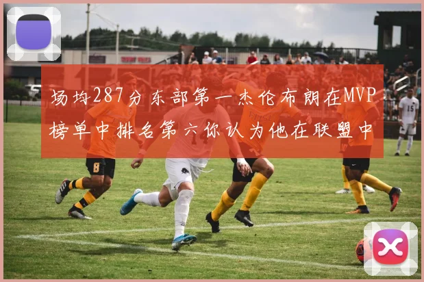 场均287分东部第一杰伦布朗在MVP榜单中排名第六你认为他在联盟中应排第几